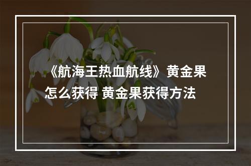 《航海王热血航线》黄金果怎么获得 黄金果获得方法