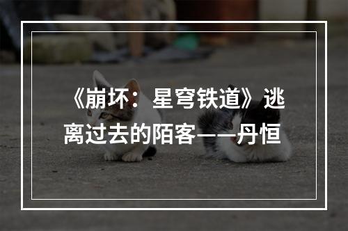 《崩坏：星穹铁道》逃离过去的陌客——丹恒