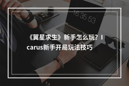 《翼星求生》新手怎么玩？Icarus新手开局玩法技巧