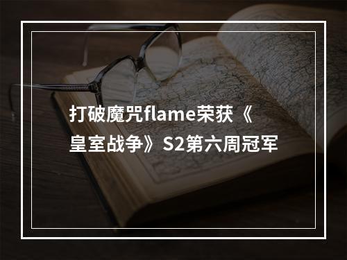 打破魔咒flame荣获《皇室战争》S2第六周冠军