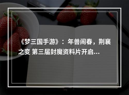 《梦三国手游》：年兽闹春，荆襄之变 第三届封魔资料片开启！