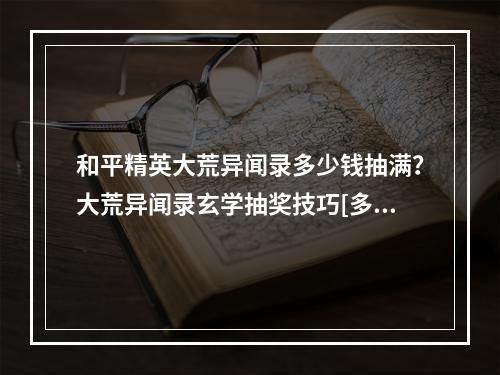 和平精英大荒异闻录多少钱抽满？大荒异闻录玄学抽奖技巧[多图]