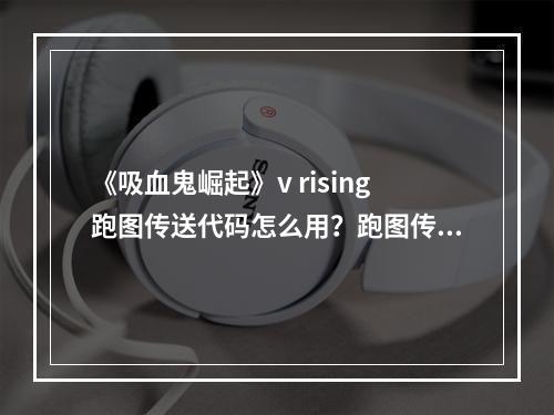 《吸血鬼崛起》v rising跑图传送代码怎么用？跑图传送指令一览