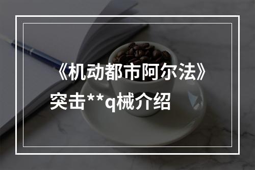 《机动都市阿尔法》突击**q械介绍