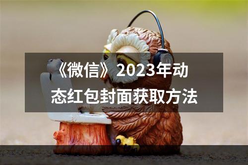 《微信》2023年动态红包封面获取方法