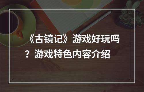 《古镜记》游戏好玩吗？游戏特色内容介绍