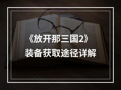 《放开那三国2》装备获取途径详解