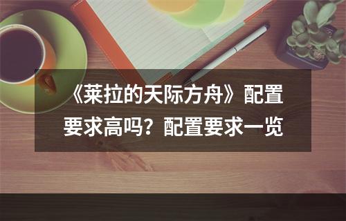 《莱拉的天际方舟》配置要求高吗？配置要求一览