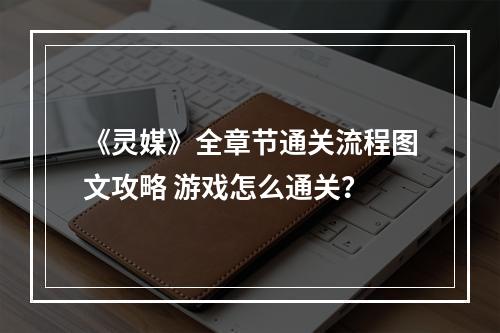 《灵媒》全章节通关流程图文攻略 游戏怎么通关？