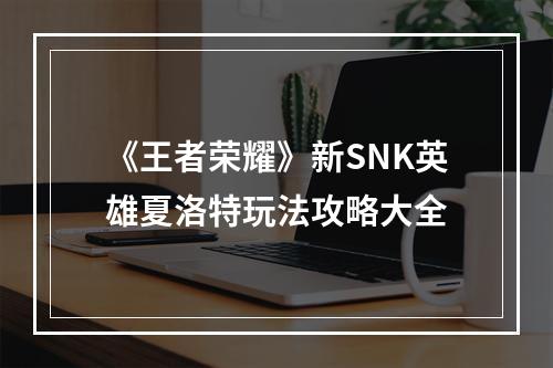 《王者荣耀》新SNK英雄夏洛特玩法攻略大全