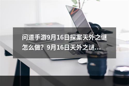 问道手游9月16日探案天外之谜怎么做？9月16日天外之谜探案任务攻略[视频][多图]