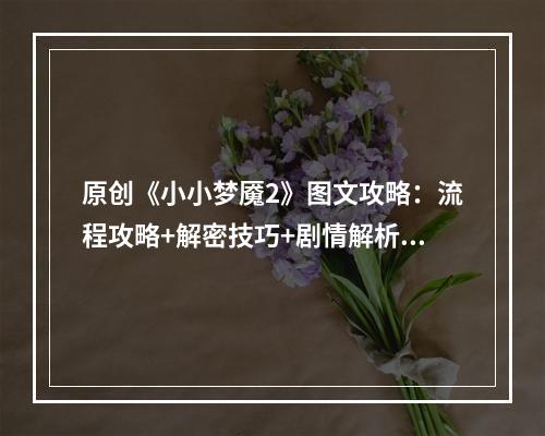 原创《小小梦魇2》图文攻略：流程攻略+解密技巧+剧情解析+人物关系+全要素收集+全成就解锁