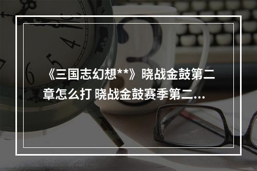 《三国志幻想**》晓战金鼓第二章怎么打 晓战金鼓赛季第二章攻略