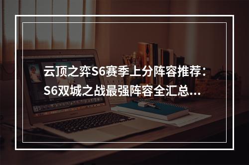 云顶之弈S6赛季上分阵容推荐：S6双城之战最强阵容全汇总[多图]