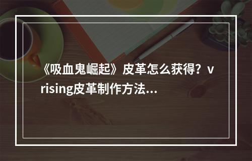 《吸血鬼崛起》皮革怎么获得？v rising皮革制作方法介绍