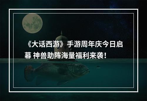 《大话西游》手游周年庆今日启幕 神兽助阵海量福利来袭！