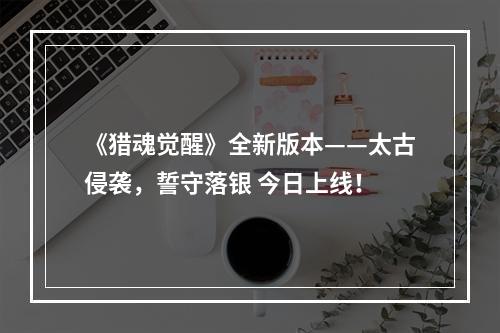 《猎魂觉醒》全新版本——太古侵袭，誓守落银 今日上线！