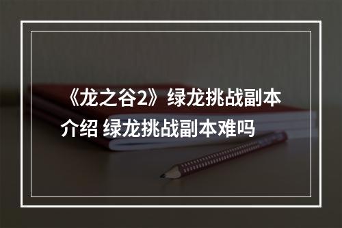 《龙之谷2》绿龙挑战副本介绍 绿龙挑战副本难吗