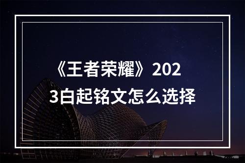 《王者荣耀》2023白起铭文怎么选择