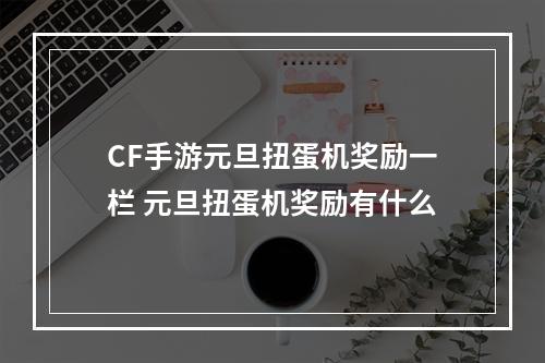 CF手游元旦扭蛋机奖励一栏 元旦扭蛋机奖励有什么