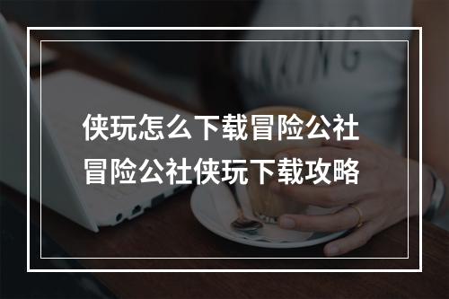 侠玩怎么下载冒险公社 冒险公社侠玩下载攻略