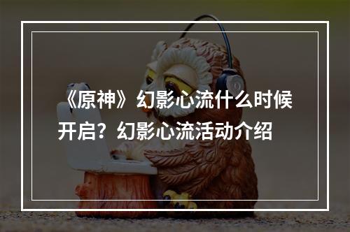 《原神》幻影心流什么时候开启？幻影心流活动介绍