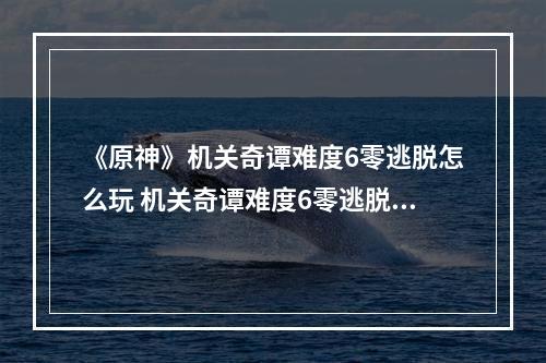 《原神》机关奇谭难度6零逃脱怎么玩 机关奇谭难度6零逃脱玩法分享