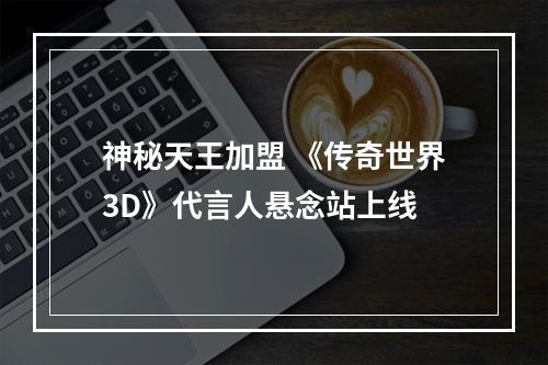 神秘天王加盟 《传奇世界3D》代言人悬念站上线