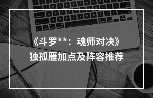 《斗罗**：魂师对决》独孤雁加点及阵容推荐