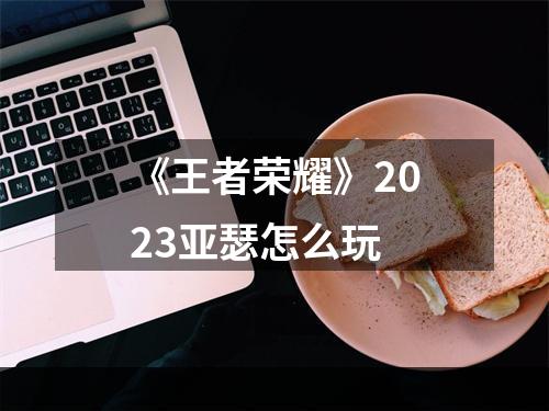 《王者荣耀》2023亚瑟怎么玩