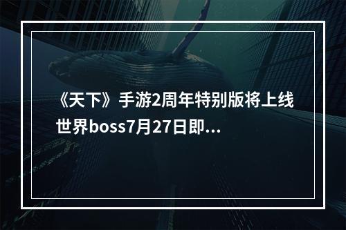 《天下》手游2周年特别版将上线 世界boss7月27日即将霸气登场！