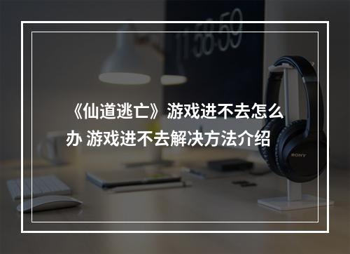 《仙道逃亡》游戏进不去怎么办 游戏进不去解决方法介绍