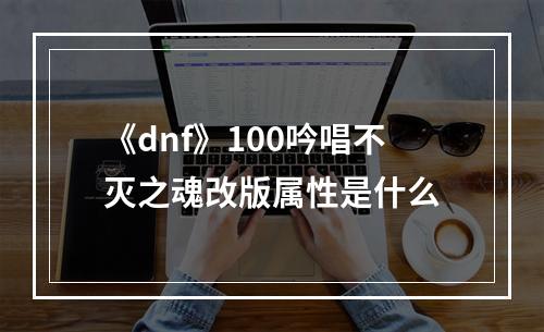 《dnf》100吟唱不灭之魂改版属性是什么