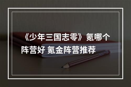 《少年三国志零》氪哪个阵营好 氪金阵营推荐