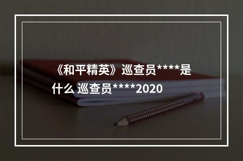 《和平精英》巡查员****是什么 巡查员****2020