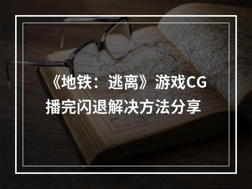 《地铁：逃离》游戏CG播完闪退解决方法分享