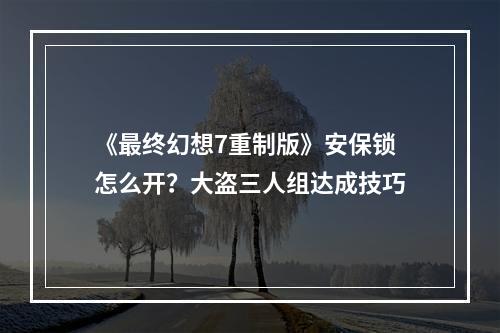 《最终幻想7重制版》安保锁怎么开？大盗三人组达成技巧