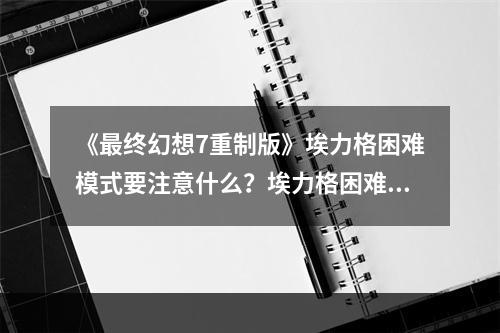 《最终幻想7重制版》埃力格困难模式要注意什么？埃力格困难模式注意事项