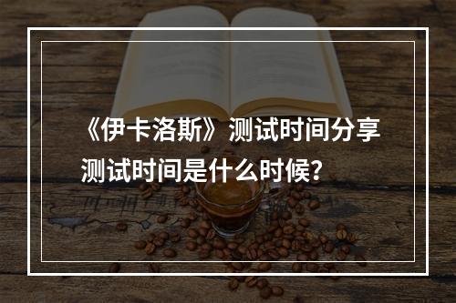 《伊卡洛斯》测试时间分享 测试时间是什么时候？