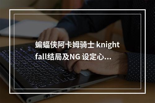 蝙蝠侠阿卡姆骑士 knightfall结局及NG 设定心得详解