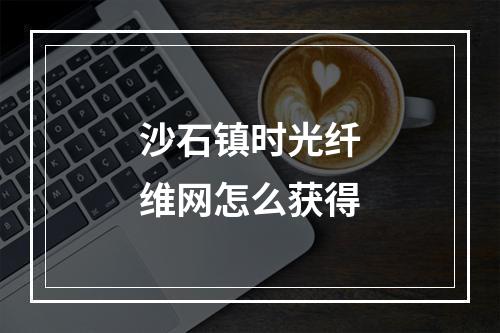 沙石镇时光纤维网怎么获得