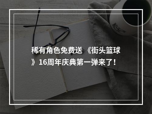 稀有角色免费送 《街头篮球》16周年庆典第一弹来了！