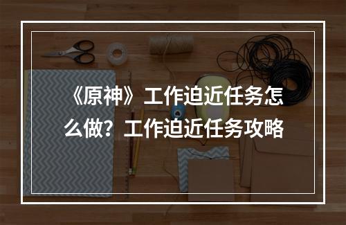 《原神》工作迫近任务怎么做？工作迫近任务攻略