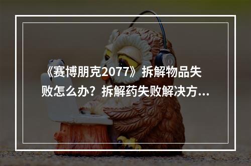 《赛博朋克2077》拆解物品失败怎么办？拆解药失败解决方法