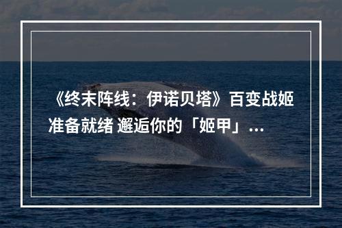 《终末阵线：伊诺贝塔》百变战姬准备就绪 邂逅你的「姬甲」浪漫吧！