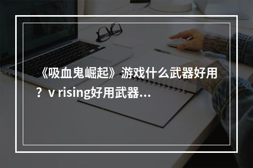 《吸血鬼崛起》游戏什么武器好用？v rising好用武器推荐