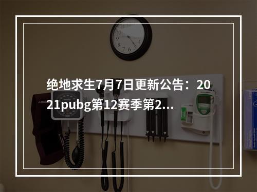 绝地求生7月7日更新公告：2021pubg第12赛季第2轮更新内容一览[多图]