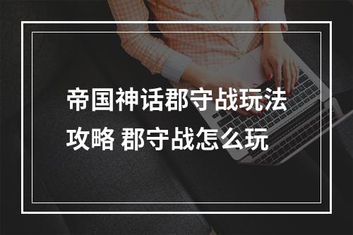 帝国神话郡守战玩法攻略 郡守战怎么玩