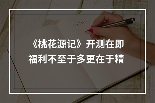 《桃花源记》开测在即 福利不至于多更在于精