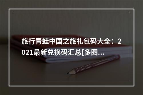 旅行青蛙中国之旅礼包码大全：2021最新兑换码汇总[多图]